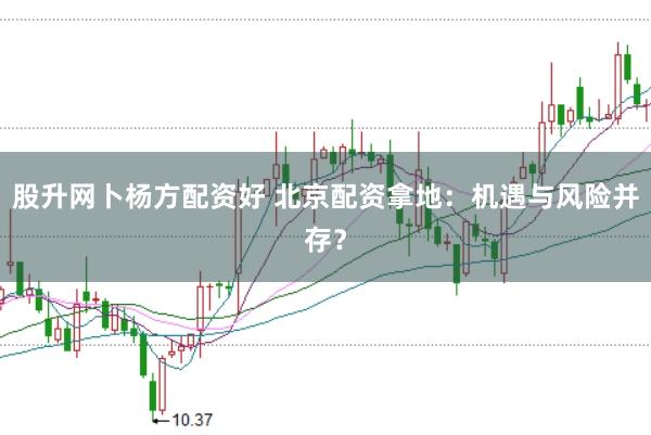 股升网卜杨方配资好 北京配资拿地：机遇与风险并存？