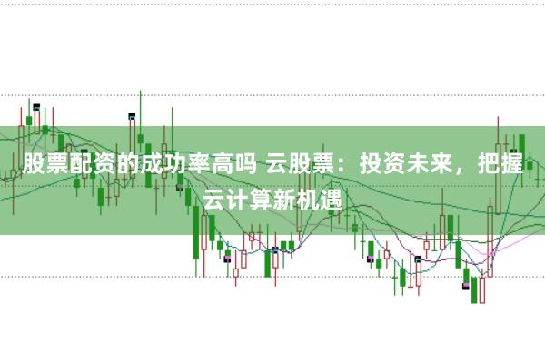 股票配资的成功率高吗 云股票：投资未来，把握云计算新机遇