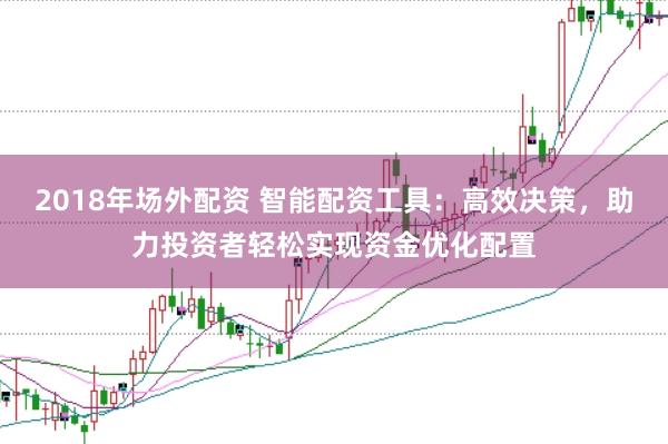 2018年场外配资 智能配资工具：高效决策，助力投资者轻松实现资金优化配置