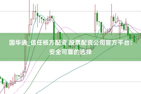 国华通_信任杨方配资 股票配资公司官方平台:安全可靠的选择
