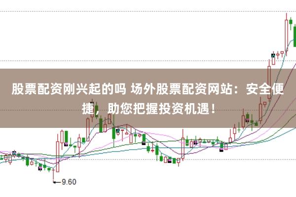 股票配资刚兴起的吗 场外股票配资网站:安全便捷,助您把握投资机遇!