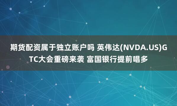 期货配资属于独立账户吗 英伟达(NVDA.US)GTC大会重磅来袭 富国银行提前唱多