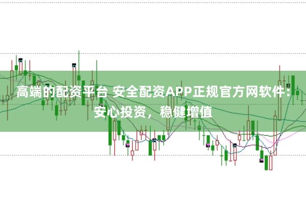 高端的配资平台 安全配资APP正规官方网软件:安心投资,稳健增值