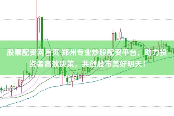 股票配资网首页 郑州专业炒股配资平台，助力投资者高效决策，共创股市美好明天！