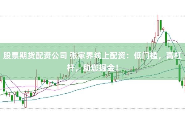 股票期货配资公司 张家界线上配资:低门槛,高杠杆,助您掘金!