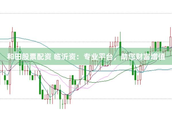 和田股票配资 临沂资：专业平台，助您财富增值