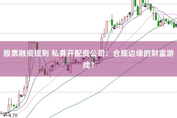 股票融资规则 私募开配资公司：合规边缘的财富游戏？