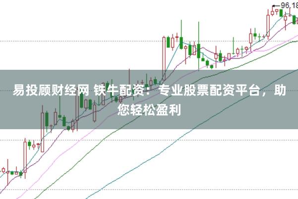 易投顾财经网 铁牛配资：专业股票配资平台，助您轻松盈利