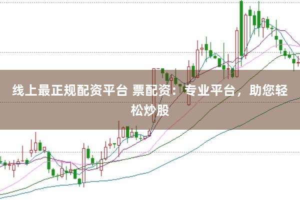 线上最正规配资平台 票配资：专业平台，助您轻松炒股