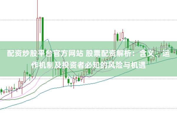 配资炒股平台官方网站 股票配资解析：含义、运作机制及投资者必知的风险与机遇
