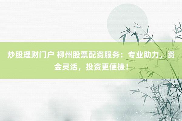 炒股理财门户 柳州股票配资服务：专业助力，资金灵活，投资更便捷！