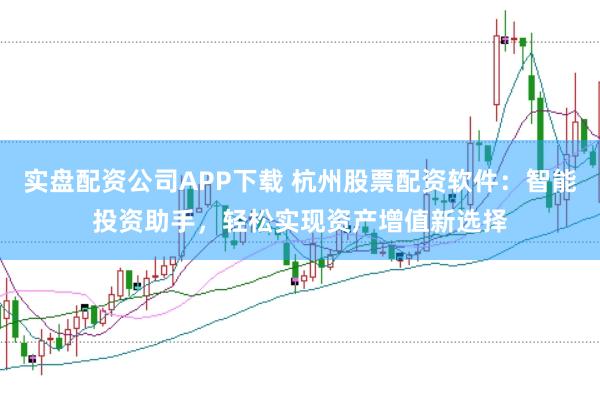 实盘配资公司APP下载 杭州股票配资软件：智能投资助手，轻松实现资产增值新选择