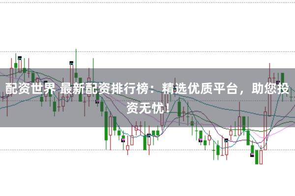 配资世界 最新配资排行榜：精选优质平台，助您投资无忧！