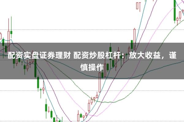 配资实盘证券理财 配资炒股杠杆：放大收益，谨慎操作