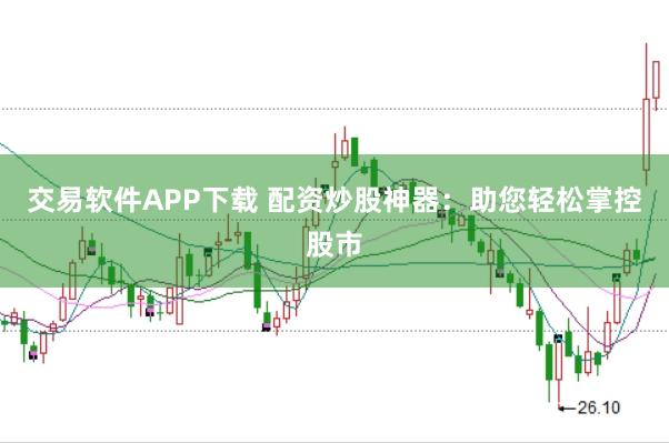 交易软件APP下载 配资炒股神器:助您轻松掌控股市
