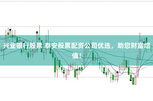 兴业银行股票 泰安股票配资公司优选，助您财富增值！