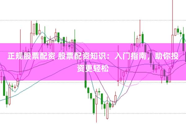 正规股票配资 股票配资知识:入门指南,助你投资更轻松