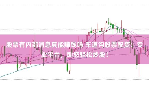 股票有内部消息真能赚钱吗 车道沟股票配资：专业平台，助您轻松炒股！