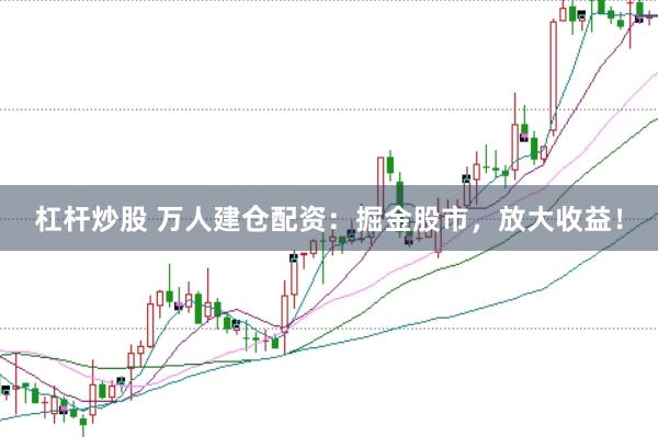 杠杆炒股 万人建仓配资：掘金股市，放大收益！