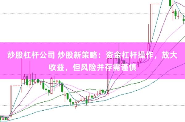 炒股杠杆公司 炒股新策略：资金杠杆操作，放大收益，但风险并存需谨慎