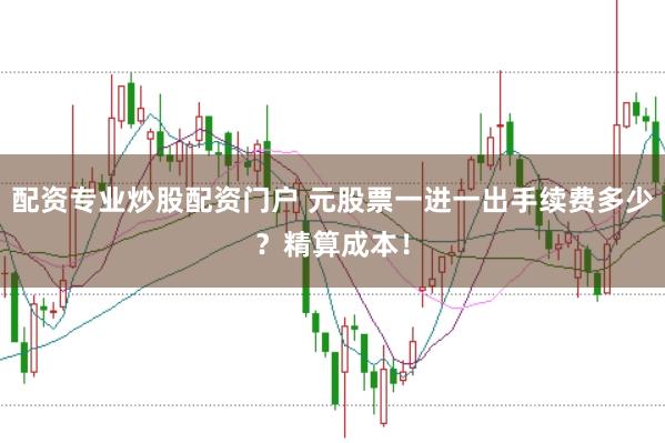 配资专业炒股配资门户 元股票一进一出手续费多少?精算成本!
