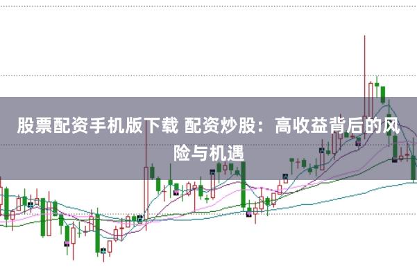股票配资手机版下载 配资炒股：高收益背后的风险与机遇