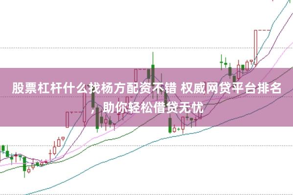 股票杠杆什么找杨方配资不错 权威网贷平台排名，助你轻松借贷无忧