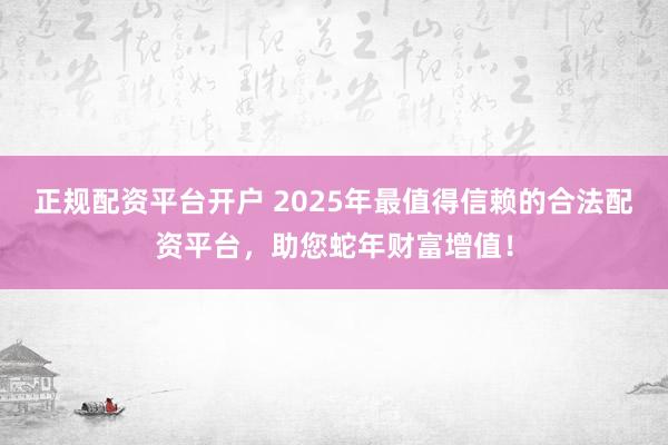 正规配资平台开户 2025年最值得信赖的合法配资平台，助您蛇年财富增值！
