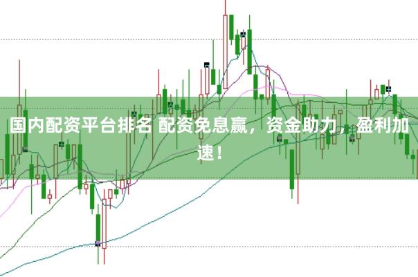 国内配资平台排名 配资免息赢,资金助力,盈利加速!