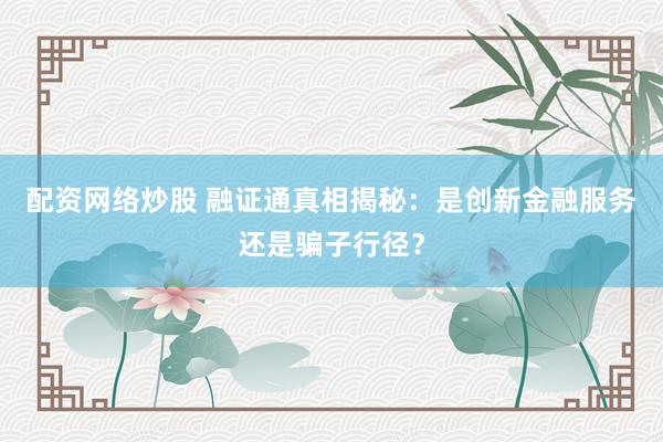 配资网络炒股 融证通真相揭秘:是创新金融服务还是骗子行径?