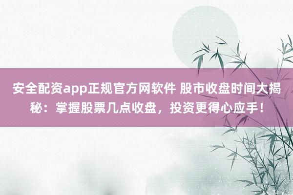 安全配资app正规官方网软件 股市收盘时间大揭秘：掌握股票几点收盘，投资更得心应手！