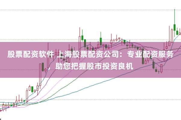 股票配资软件 上海股票配资公司：专业配资服务，助您把握股市投资良机