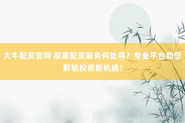 大牛配资官网 股票配资服务何处寻？专业平台助您解锁投资新机遇！