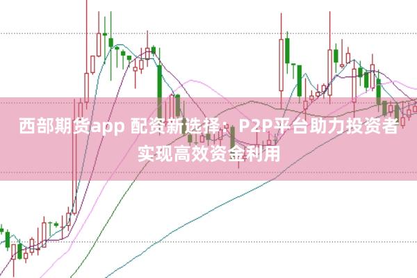 西部期货app 配资新选择：P2P平台助力投资者实现高效资金利用