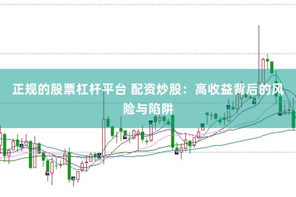 正规的股票杠杆平台 配资炒股：高收益背后的风险与陷阱