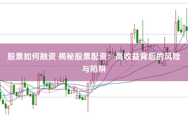 股票如何融资 揭秘股票配资：高收益背后的风险与陷阱