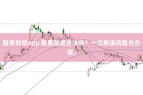 股掌财经app 股票配资合法吗？一文解读风险与合规。