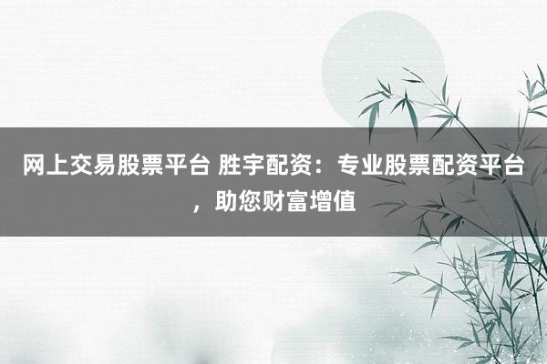 网上交易股票平台 胜宇配资：专业股票配资平台，助您财富增值