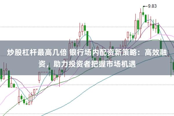 炒股杠杆最高几倍 银行场内配资新策略:高效融资,助力投资者把握市场机遇