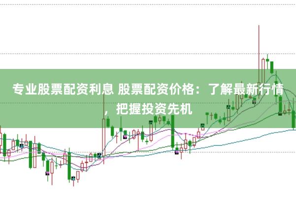 专业股票配资利息 股票配资价格：了解最新行情，把握投资先机
