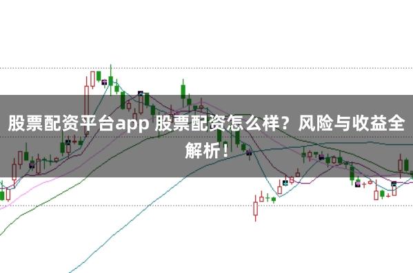 股票配资平台app 股票配资怎么样？风险与收益全解析！