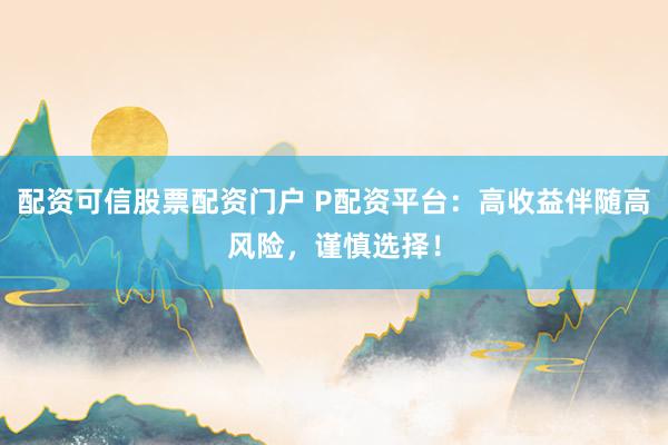 配资可信股票配资门户 P配资平台：高收益伴随高风险，谨慎选择！