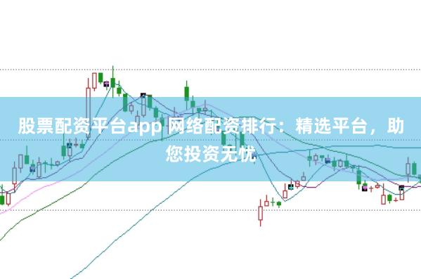 股票配资平台app 网络配资排行:精选平台,助您投资无忧