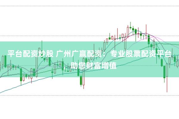 平台配资炒股 广州广赢配资：专业股票配资平台，助您财富增值