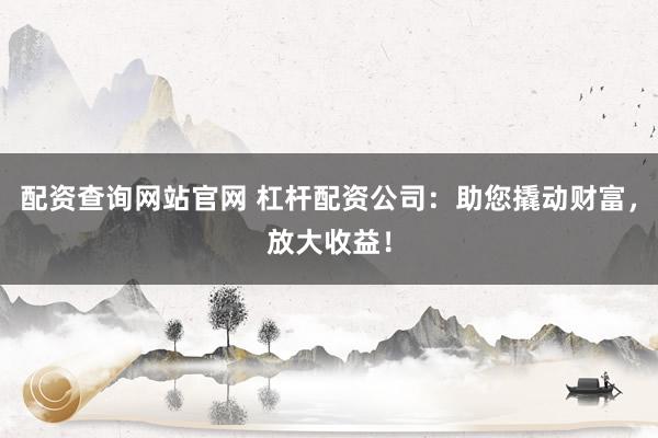 配资查询网站官网 杠杆配资公司:助您撬动财富,放大收益!