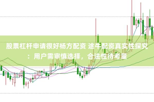 股票杠杆申请很好杨方配资 途牛配资真实性探究：用户需审慎选择，合法性待考量