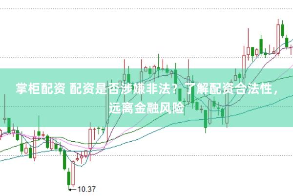 掌柜配资 配资是否涉嫌非法?了解配资合法性,远离金融风险
