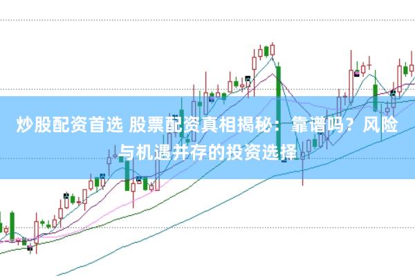 炒股配资首选 股票配资真相揭秘：靠谱吗？风险与机遇并存的投资选择