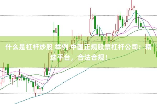 什么是杠杆炒股 举例 中国正规股票杠杆公司：精选平台，合法合规！