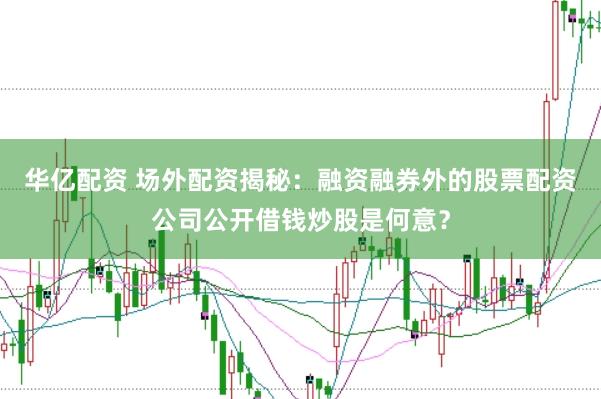 华亿配资 场外配资揭秘：融资融券外的股票配资公司公开借钱炒股是何意？